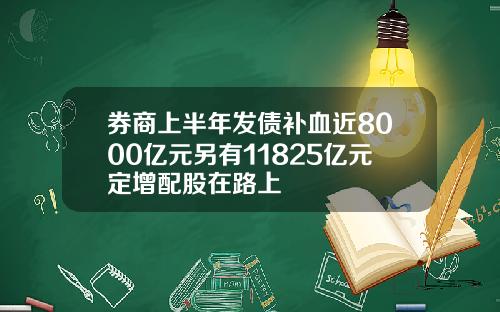 券商上半年发债补血近8000亿元另有11825亿元定增配股在路上