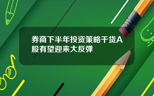券商下半年投资策略干货A股有望迎来大反弹