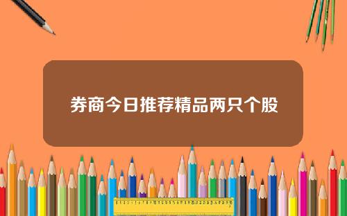 券商今日推荐精品两只个股