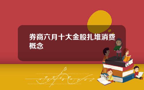 券商六月十大金股扎堆消费概念