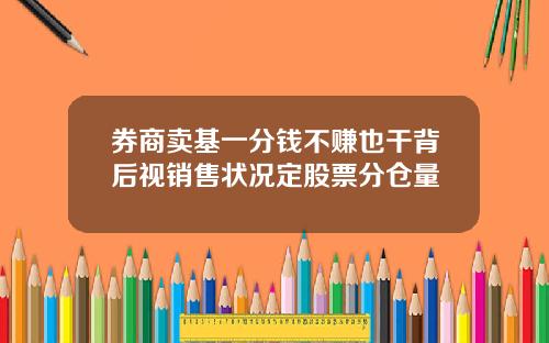 券商卖基一分钱不赚也干背后视销售状况定股票分仓量