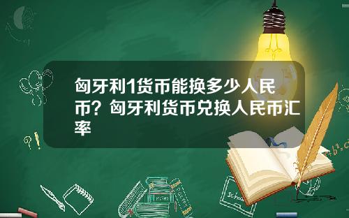 匈牙利1货币能换多少人民币？匈牙利货币兑换人民币汇率