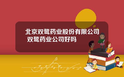 北京双鹭药业股份有限公司 双鹭药业公司好吗