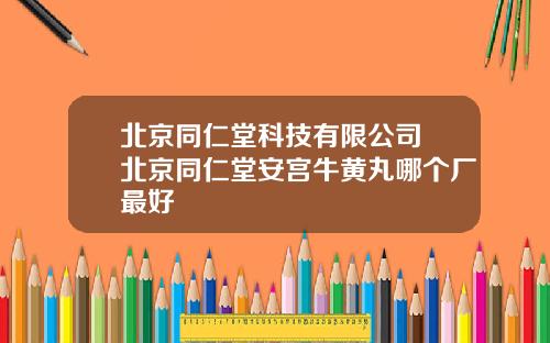 北京同仁堂科技有限公司 北京同仁堂安宫牛黄丸哪个厂最好
