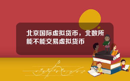 北京国际虚拟货币，北数所能不能交易虚拟货币