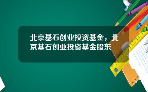 北京基石创业投资基金，北京基石创业投资基金股东