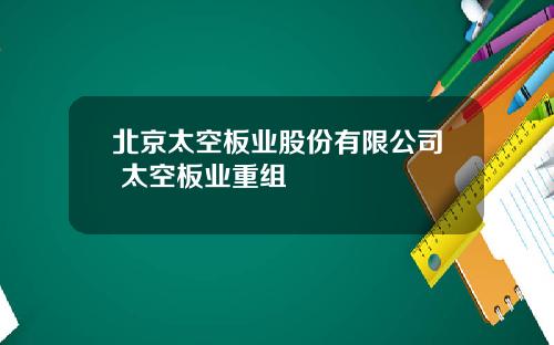 北京太空板业股份有限公司 太空板业重组
