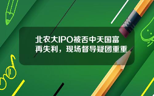 北农大IPO被否中天国富再失利，现场督导疑团重重