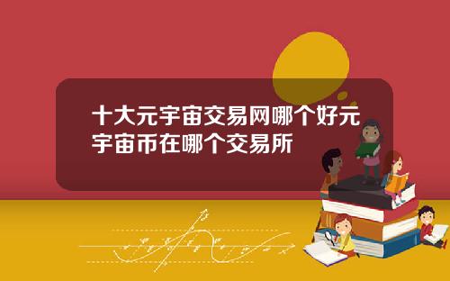 十大元宇宙交易网哪个好元宇宙币在哪个交易所