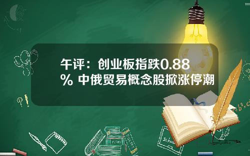 午评：创业板指跌0.88% 中俄贸易概念股掀涨停潮