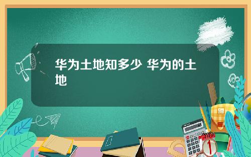 华为土地知多少 华为的土地