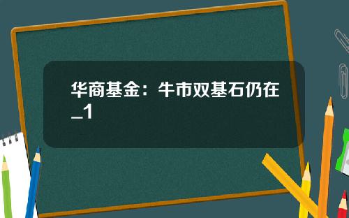 华商基金：牛市双基石仍在_1