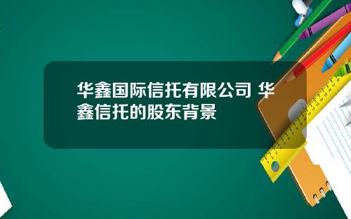 华鑫国际信托有限公司 华鑫信托的股东背景