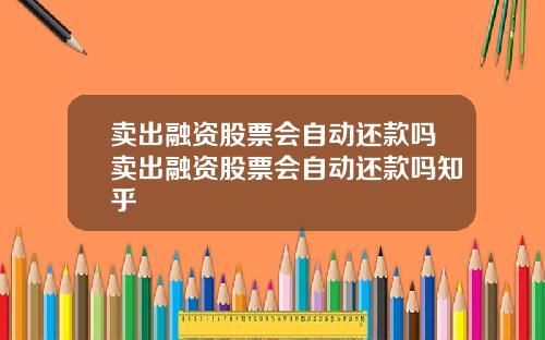 卖出融资股票会自动还款吗卖出融资股票会自动还款吗知乎