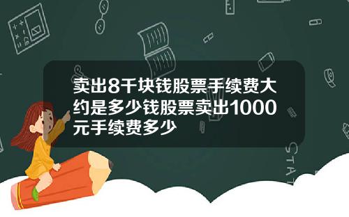 卖出8千块钱股票手续费大约是多少钱股票卖出1000元手续费多少