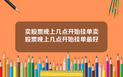 卖股票晚上几点开始挂单卖股票晚上几点开始挂单最好