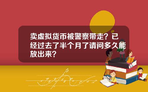 卖虚拟货币被警察带走？已经过去了半个月了请问多久能放出来？