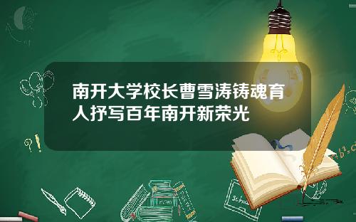 南开大学校长曹雪涛铸魂育人抒写百年南开新荣光
