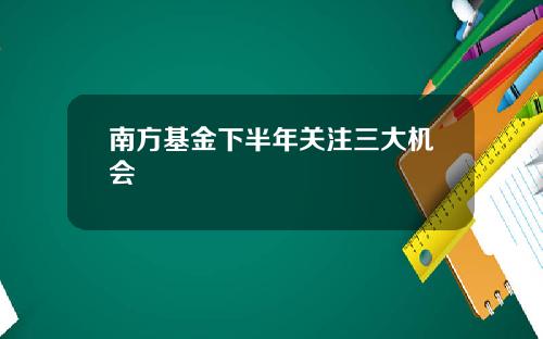 南方基金下半年关注三大机会