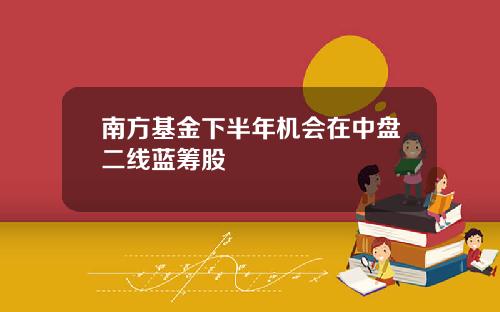 南方基金下半年机会在中盘二线蓝筹股