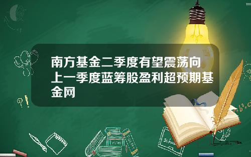 南方基金二季度有望震荡向上一季度蓝筹股盈利超预期基金网