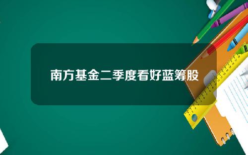 南方基金二季度看好蓝筹股