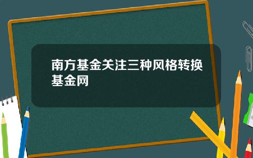 南方基金关注三种风格转换基金网
