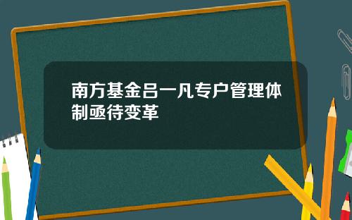 南方基金吕一凡专户管理体制亟待变革