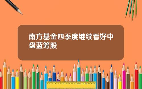 南方基金四季度继续看好中盘蓝筹股