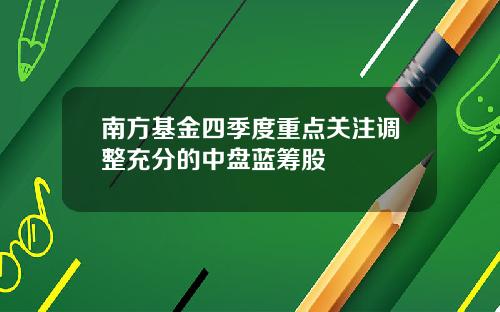 南方基金四季度重点关注调整充分的中盘蓝筹股