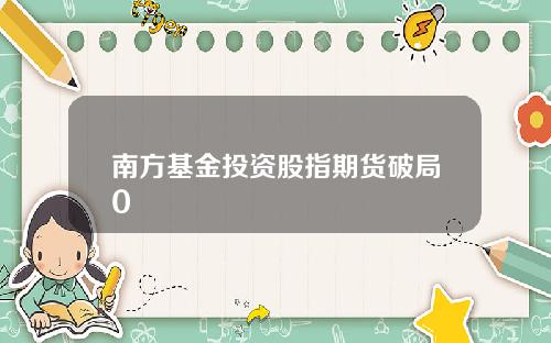 南方基金投资股指期货破局0