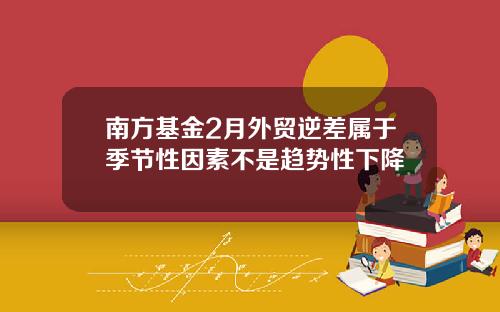 南方基金2月外贸逆差属于季节性因素不是趋势性下降