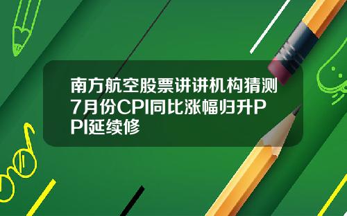 南方航空股票讲讲机构猜测7月份CPI同比涨幅归升PPI延续修