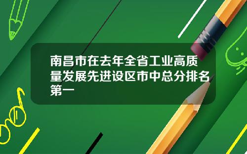 南昌市在去年全省工业高质量发展先进设区市中总分排名第一