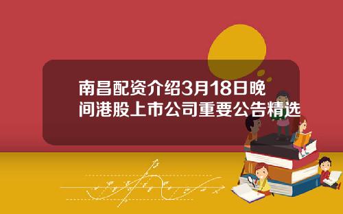 南昌配资介绍3月18日晚间港股上市公司重要公告精选