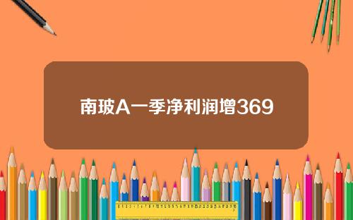 南玻A一季净利润增369