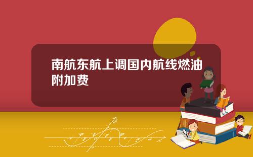 南航东航上调国内航线燃油附加费