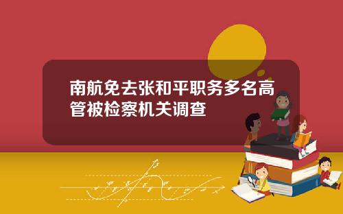 南航免去张和平职务多名高管被检察机关调查