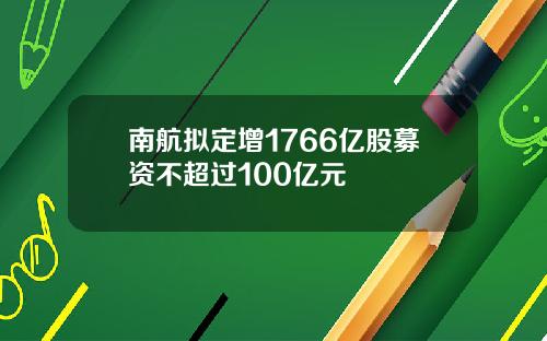 南航拟定增1766亿股募资不超过100亿元