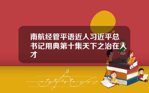南航经管平语近人习近平总书记用典第十集天下之治在人才