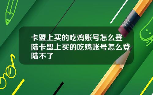 卡盟上买的吃鸡账号怎么登陆卡盟上买的吃鸡账号怎么登陆不了