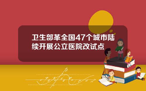 卫生部革全国47个城市陆续开展公立医院改试点
