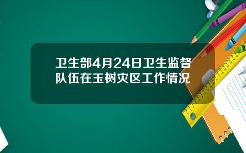 卫生部4月24日卫生监督队伍在玉树灾区工作情况