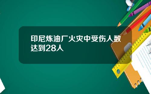 印尼炼油厂火灾中受伤人数达到28人