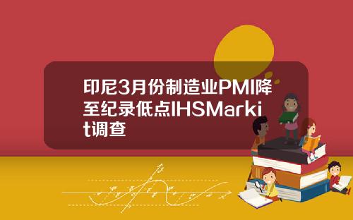 印尼3月份制造业PMI降至纪录低点IHSMarkit调查