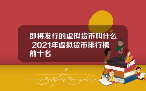即将发行的虚拟货币叫什么 2021年虚拟货币排行榜前十名