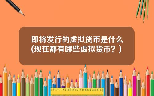 即将发行的虚拟货币是什么(现在都有哪些虚拟货币？)