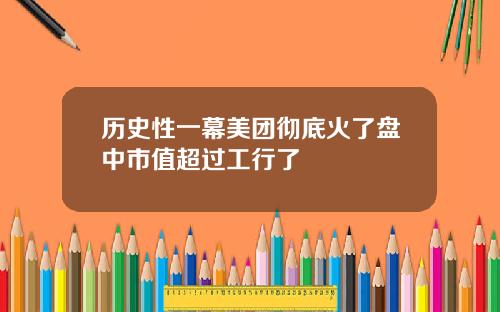 历史性一幕美团彻底火了盘中市值超过工行了