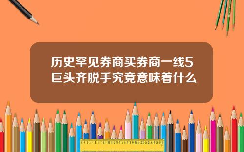 历史罕见券商买券商一线5巨头齐脱手究竟意味着什么