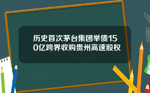 历史首次茅台集团举债150亿跨界收购贵州高速股权